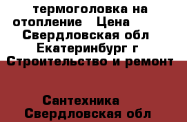термоголовка на отопление › Цена ­ 400 - Свердловская обл., Екатеринбург г. Строительство и ремонт » Сантехника   . Свердловская обл.